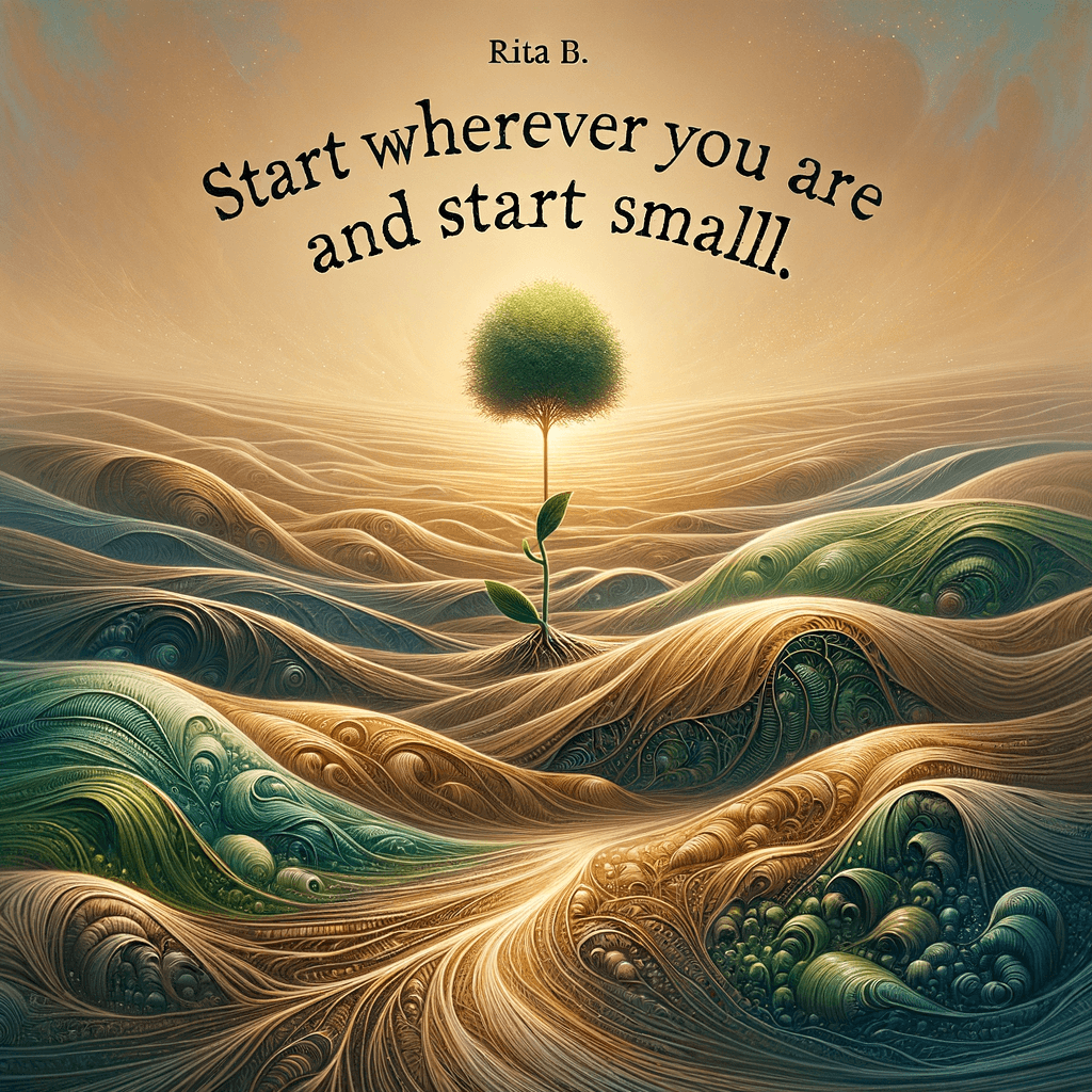 Start wherever you are and start small. — Rita B.