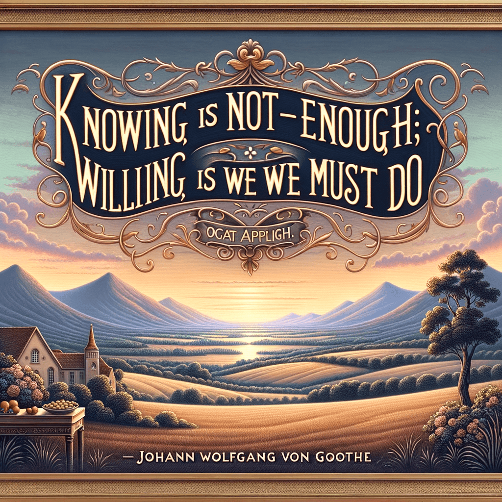 Saber no es suficiente; debemos aplicar. Querer no es suficiente; debemos hacer. — Johann Wolfgang von Goethe