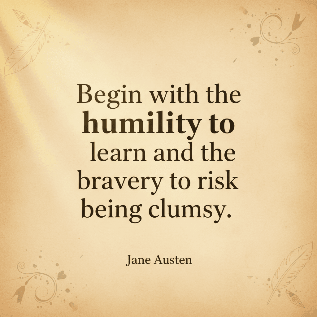 Begin with the humility to learn and the bravery to risk being clumsy. — Jane Austen