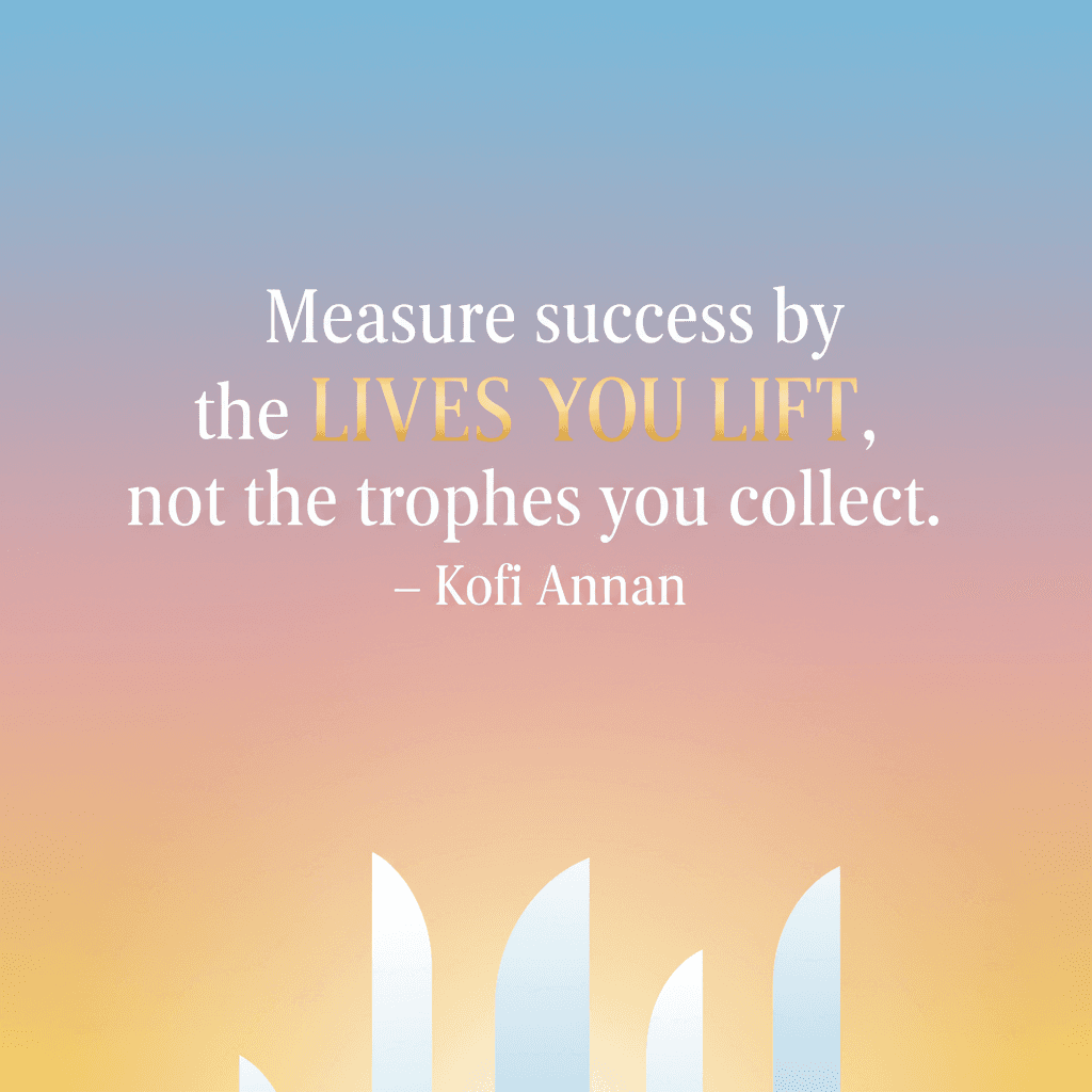 Measure success by the lives you lift, not the trophies you collect. — Kofi Annan