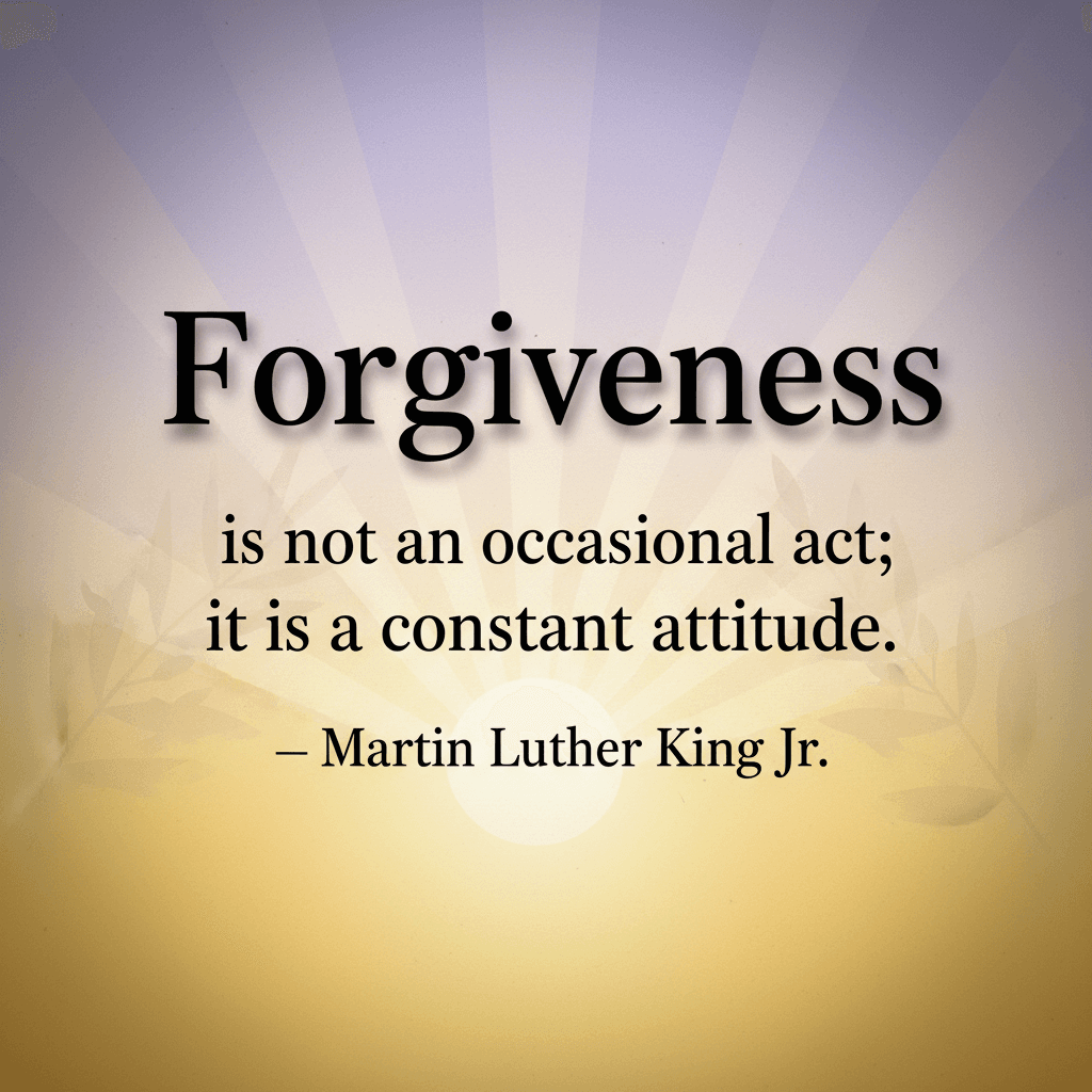 Forgiveness is not an occasional act; it is a constant attitude. — Martin Luther King Jr.