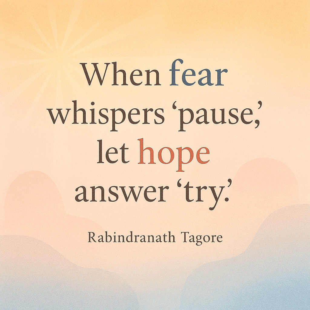 When fear whispers 'pause,' let hope answer 'try'. — Rabindranath Tagore